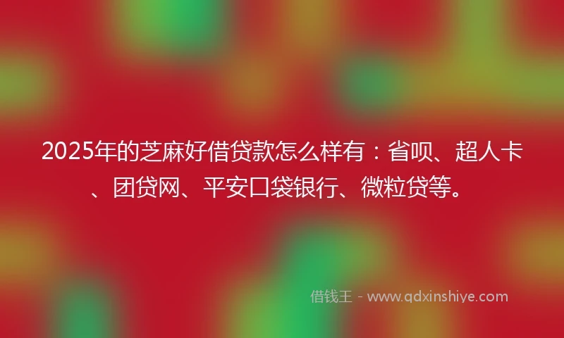 2025年的芝麻好借贷款怎么样有：省呗、超人卡、团贷网、平安口袋银行、微粒贷等。