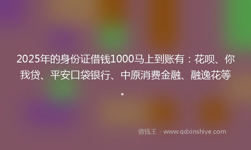 2025年的身份证借钱1000马上到账有：花呗、你我贷、平安口袋银行、中原消费金融、融逸花等。
