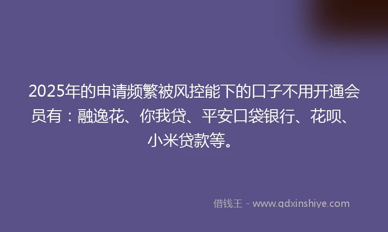 2025年的申请频繁被风控能下的口子不用开通会员有：融逸花、你我贷、平安口袋银行、花呗、小米贷款等。