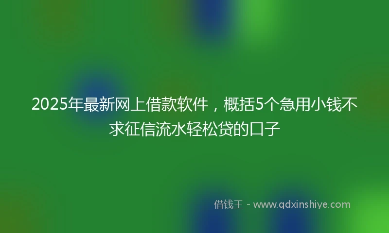 2025年最新网上借款软件，概括5个急用小钱不求征信流水轻松贷的口子