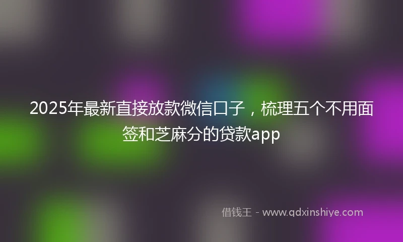 2025年最新直接放款微信口子，梳理五个不用面签和芝麻分的贷款app