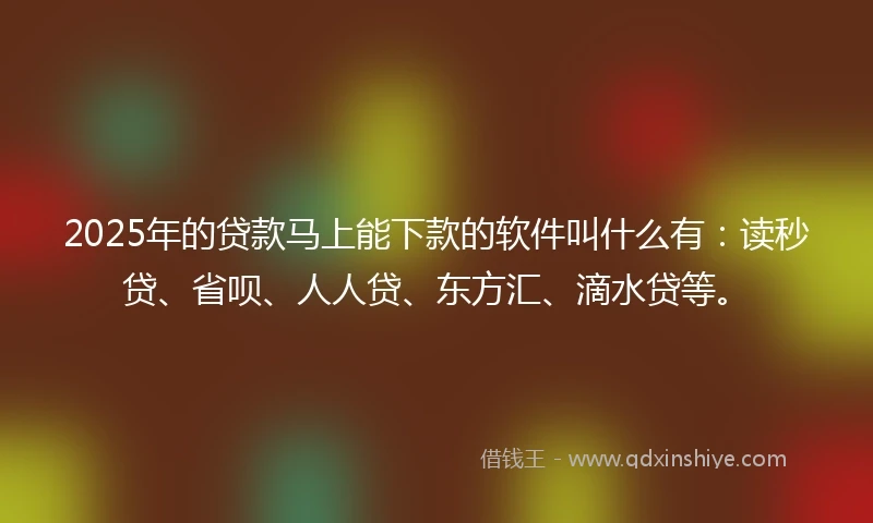 2025年的贷款马上能下款的软件叫什么有：读秒贷、省呗、人人贷、东方汇、滴水贷等。