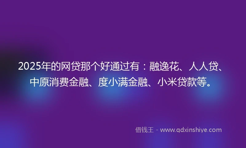 2025年的网贷那个好通过有：融逸花、人人贷、中原消费金融、度小满金融、小米贷款等。