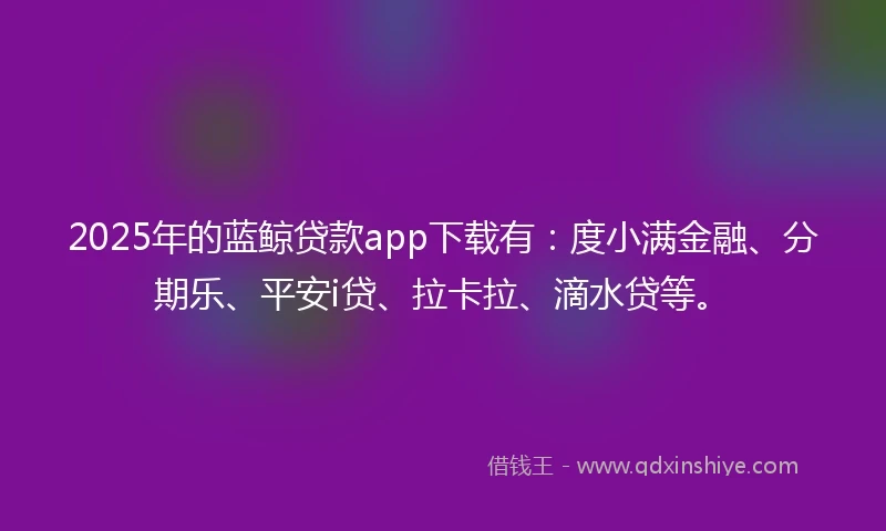 2025年的蓝鲸贷款app下载有：度小满金融、分期乐、平安i贷、拉卡拉、滴水贷等。