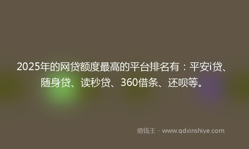 2025年的网贷额度最高的平台排名有：平安i贷、随身贷、读秒贷、360借条、还呗等。