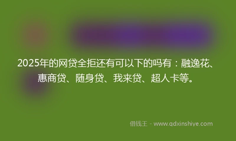 2025年的网贷全拒还有可以下的吗有：融逸花、惠商贷、随身贷、我来贷、超人卡等。