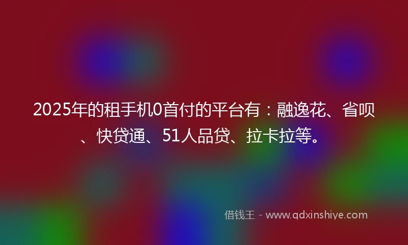 2025年的租手机0首付的平台有：融逸花、省呗、快贷通、51人品贷、拉卡拉等。