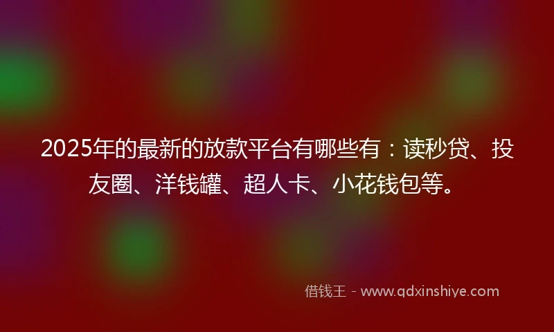 2025年的最新的放款平台有哪些有：读秒贷、投友圈、洋钱罐、超人卡、小花钱包等。