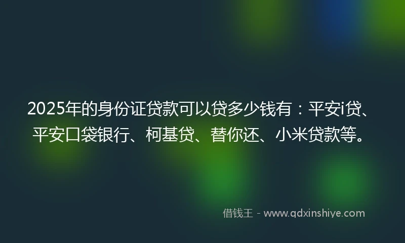 2025年的身份证贷款可以贷多少钱有：平安i贷、平安口袋银行、柯基贷、替你还、小米贷款等。