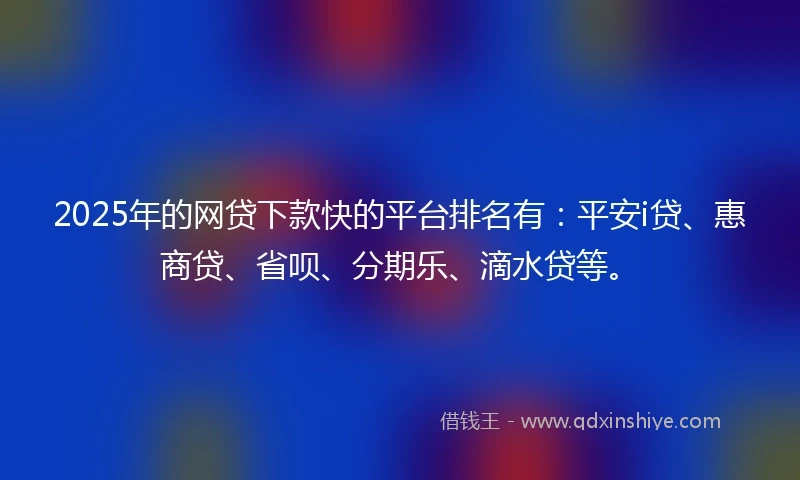 2025年的网贷下款快的平台排名有：平安i贷、惠商贷、省呗、分期乐、滴水贷等。