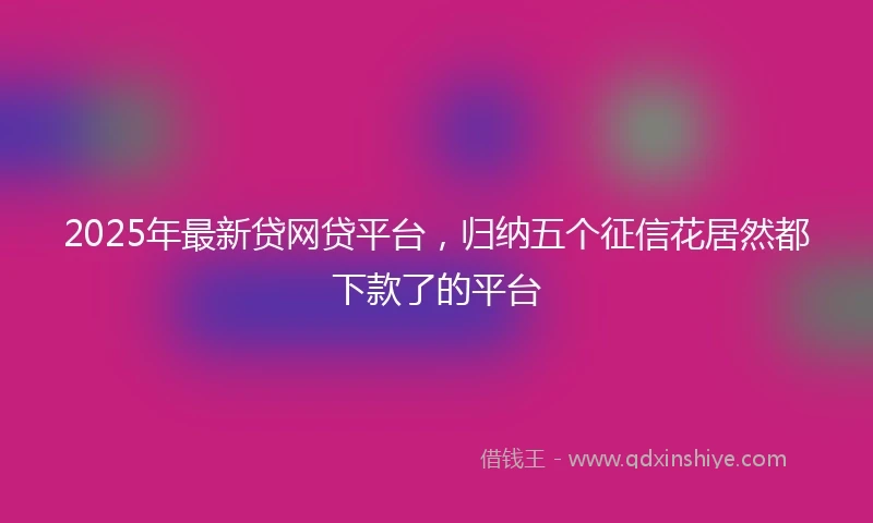 2025年最新贷网贷平台，归纳五个征信花居然都下款了的平台