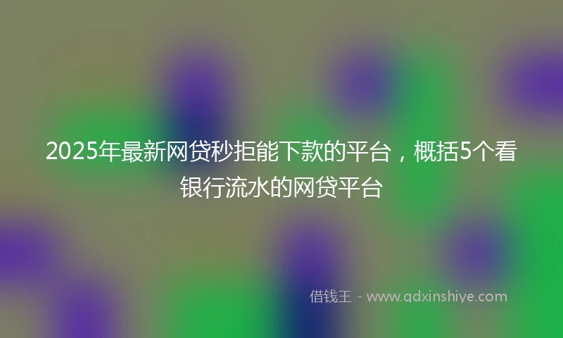 2025年最新网贷秒拒能下款的平台，概括5个看银行流水的网贷平台
