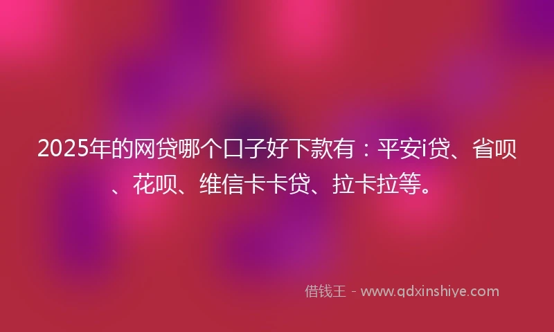 2025年的网贷哪个口子好下款有：平安i贷、省呗、花呗、维信卡卡贷、拉卡拉等。