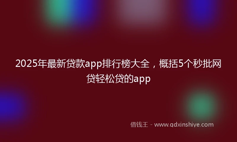 2025年最新贷款app排行榜大全，概括5个秒批网贷轻松贷的app