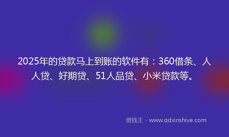 2025年的贷款马上到账的软件有：360借条、人人贷、好期贷、51人品贷、小米贷款等。