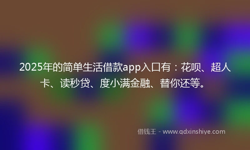 2025年的简单生活借款app入口有：花呗、超人卡、读秒贷、度小满金融、替你还等。