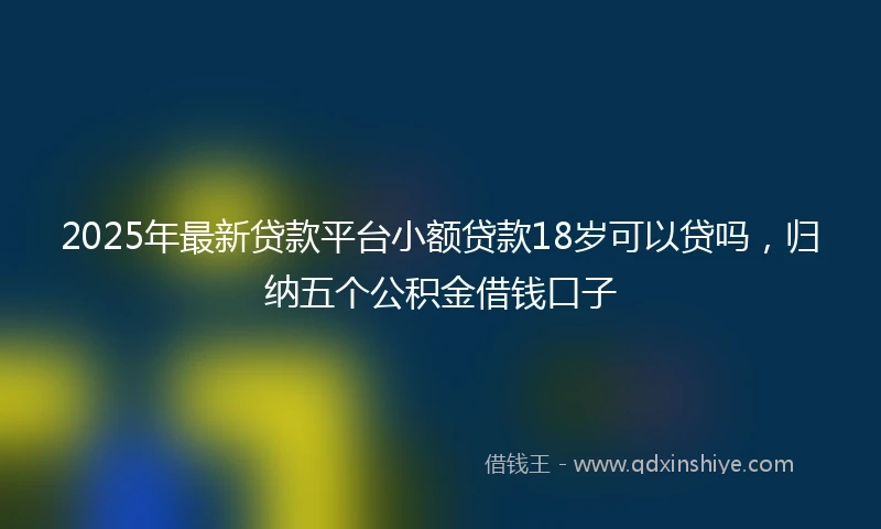 2025年最新贷款平台小额贷款18岁可以贷吗，归纳五个公积金借钱口子