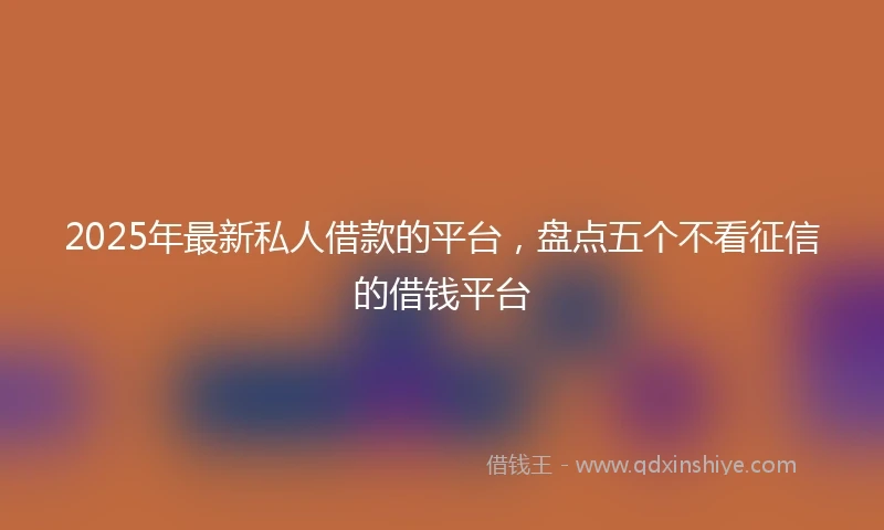 2025年最新私人借款的平台，盘点五个不看征信的借钱平台