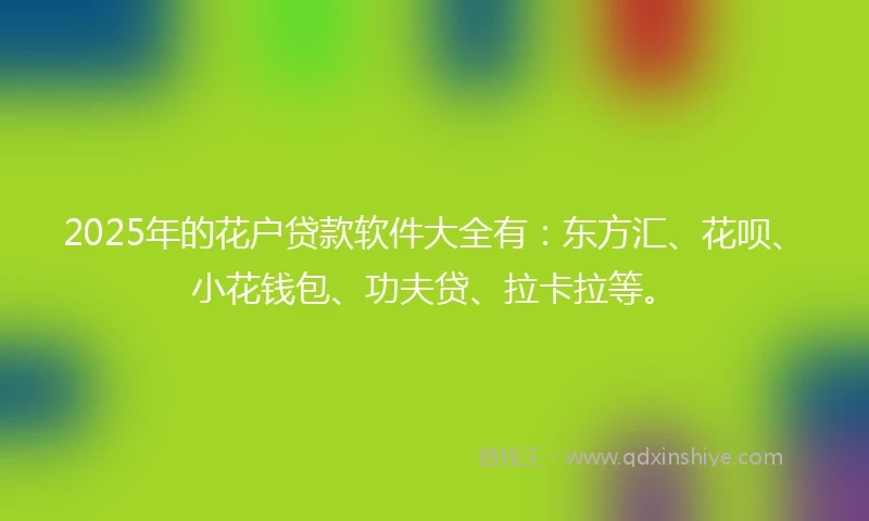 2025年的花户贷款软件大全有：东方汇、花呗、小花钱包、功夫贷、拉卡拉等。