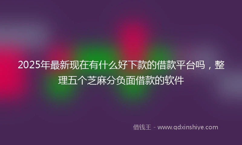 2025年最新现在有什么好下款的借款平台吗，整理五个芝麻分负面借款的软件