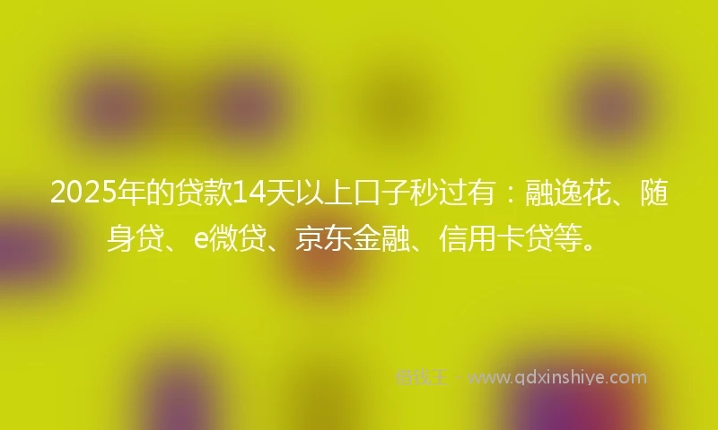2025年的贷款14天以上口子秒过有:融逸花、随身贷、e微贷、京东金融、信用卡贷等。