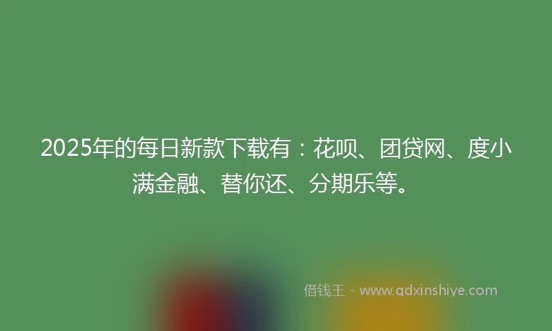 2025年的每日新款下载有：花呗、团贷网、度小满金融、替你还、分期乐等。