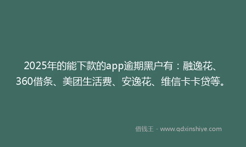 2025年的能下款的app逾期黑户有：融逸花、360借条、美团生活费、安逸花、维信卡卡贷等。