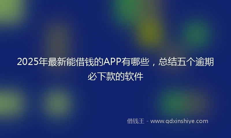 2025年最新能借钱的APP有哪些，总结五个逾期必下款的软件