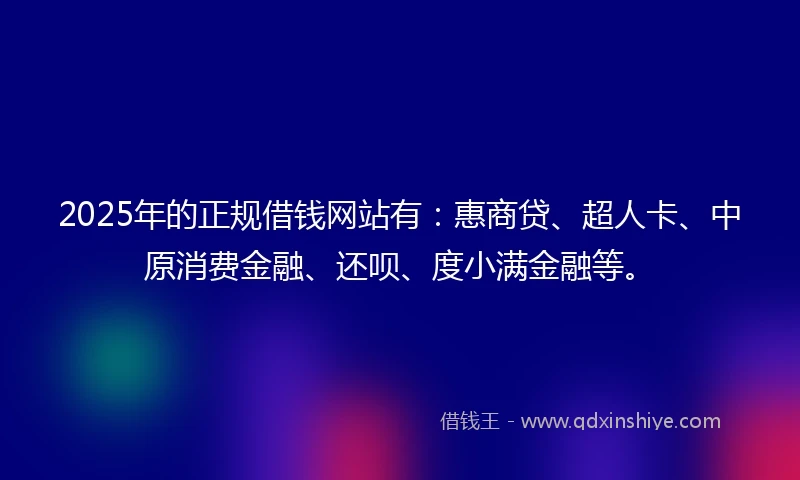 2025年的正规借钱网站有：惠商贷、超人卡、中原消费金融、还呗、度小满金融等。