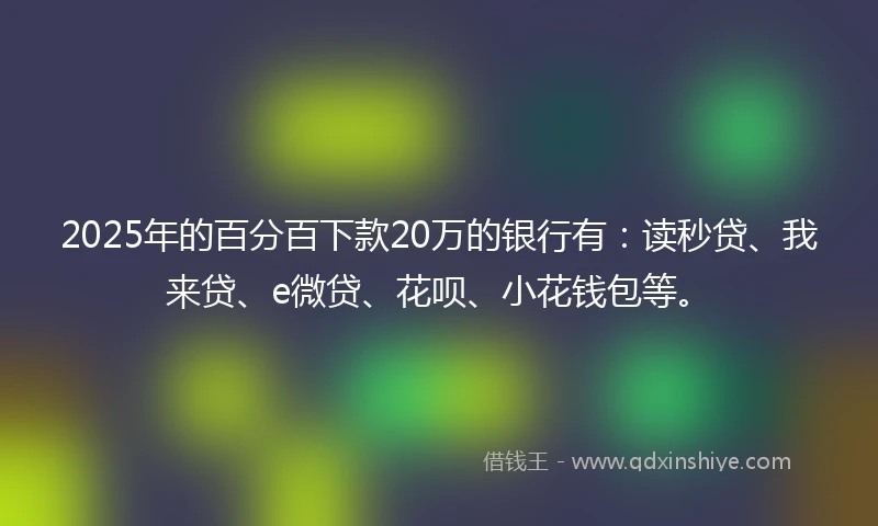 2025年的百分百下款20万的银行有：读秒贷、我来贷、e微贷、花呗、小花钱包等。