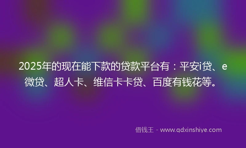 2025年的现在能下款的贷款平台有：平安i贷、e微贷、超人卡、维信卡卡贷、百度有钱花等。