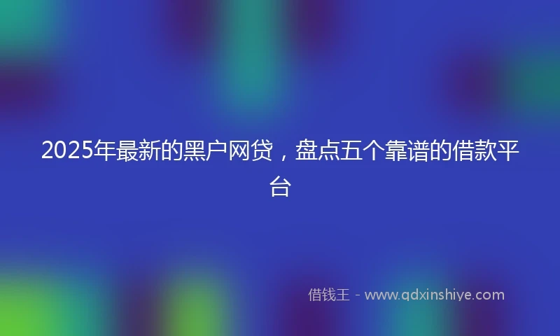 2025年最新的黑户网贷，盘点五个靠谱的借款平台