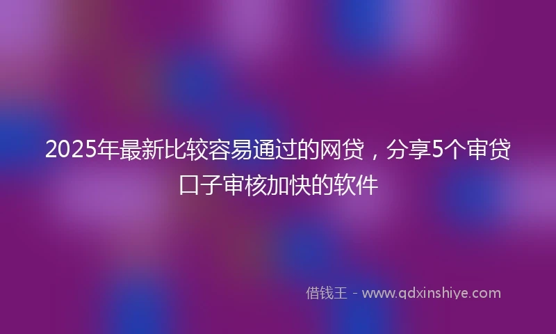 2025年最新比较容易通过的网贷，分享5个审贷口子审核加快的软件