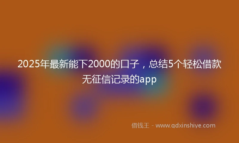 2025年最新能下2000的口子，总结5个轻松借款无征信记录的app