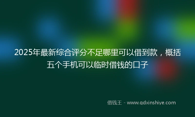 2025年最新综合评分不足哪里可以借到款，概括五个手机可以临时借钱的口子