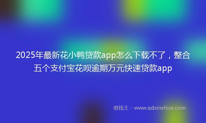 2025年最新花小鸭贷款app怎么下载不了，整合五个支付宝花呗逾期万元快速贷款app