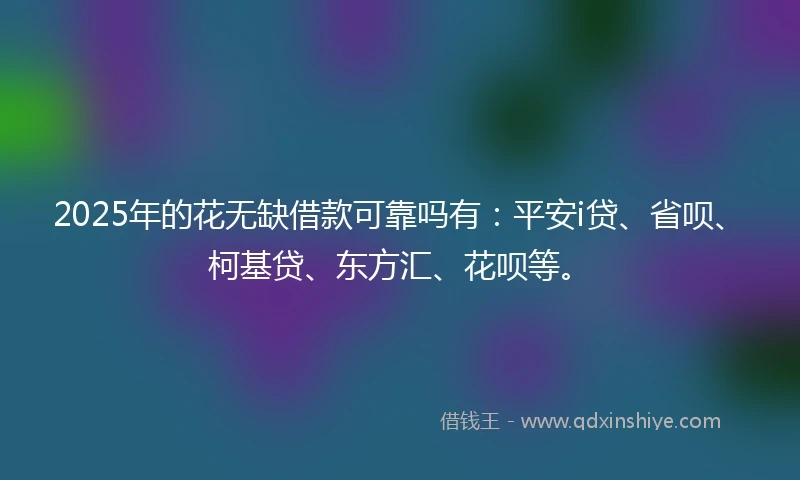 2025年的花无缺借款可靠吗有：平安i贷、省呗、柯基贷、东方汇、花呗等。