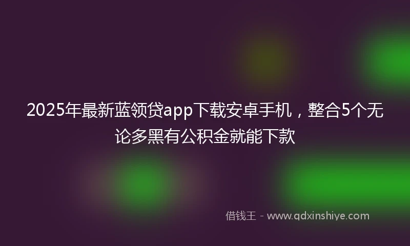 2025年最新蓝领贷app下载安卓手机，整合5个无论多黑有公积金就能下款
