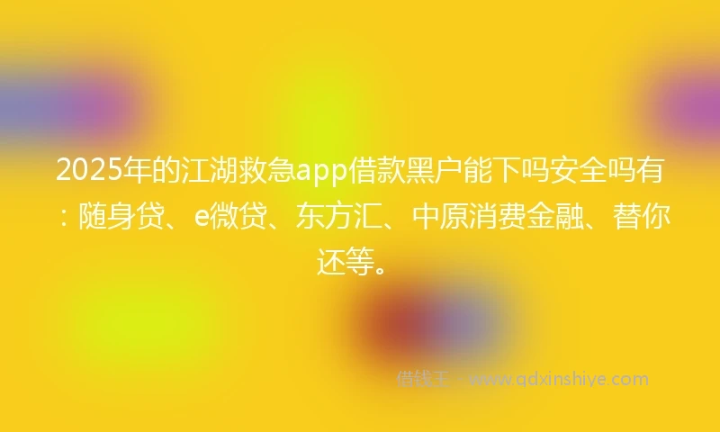 2025年的江湖救急app借款黑户能下吗安全吗有：随身贷、e微贷、东方汇、中原消费金融、替你还等。