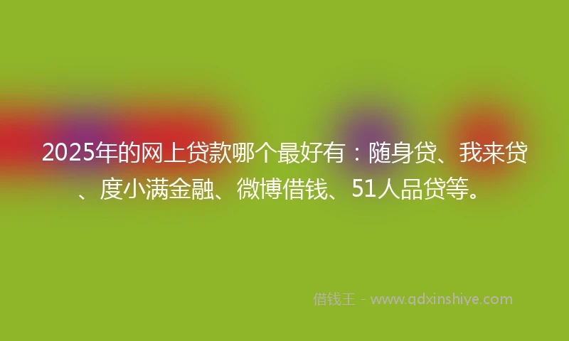 2025年的网上贷款哪个最好有：随身贷、我来贷、度小满金融、微博借钱、51人品贷等。