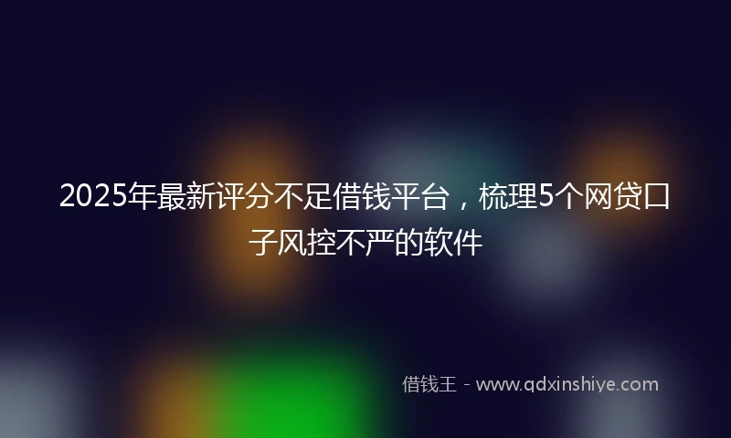 2025年最新评分不足借钱平台，梳理5个网贷口子风控不严的软件
