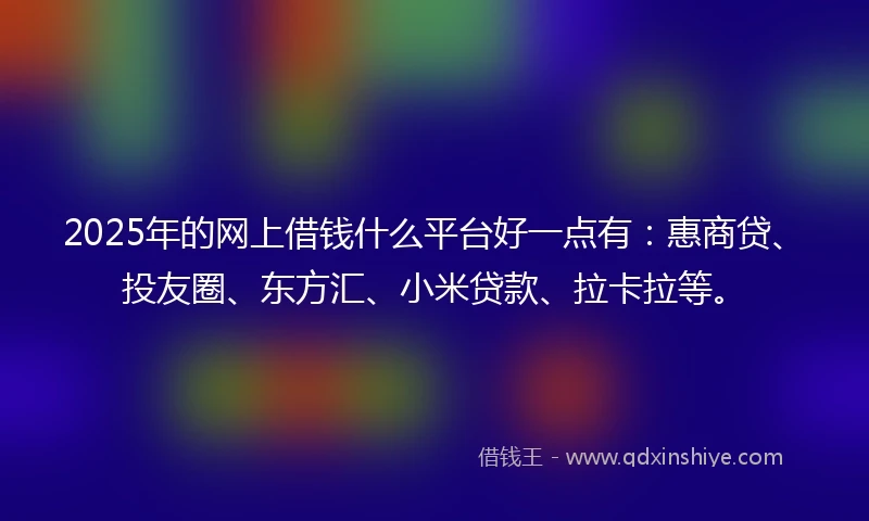 2025年的网上借钱什么平台好一点有：惠商贷、投友圈、东方汇、小米贷款、拉卡拉等。