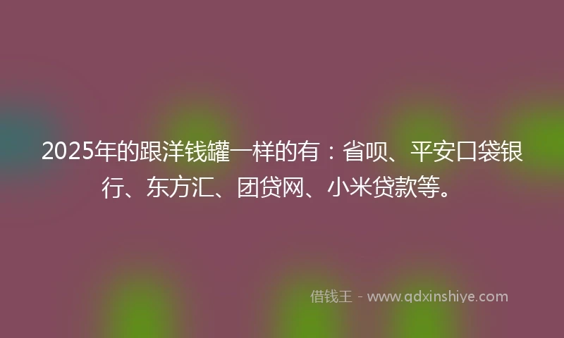2025年的跟洋钱罐一样的有：省呗、平安口袋银行、东方汇、团贷网、小米贷款等。