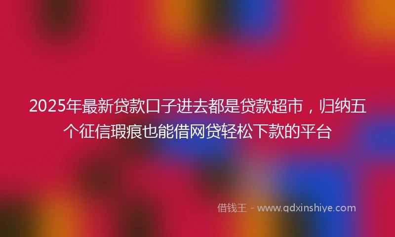 2025年最新贷款口子进去都是贷款超市，归纳五个征信瑕疵也能借网贷轻松下款的平台