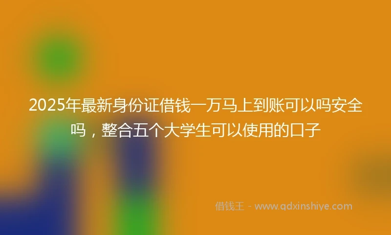 2025年最新身份证借钱一万马上到账可以吗安全吗，整合五个大学生可以使用的口子