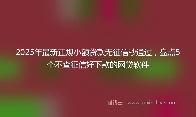 2025年最新正规小额贷款无征信秒通过，盘点5个不查征信好下款的网贷软件