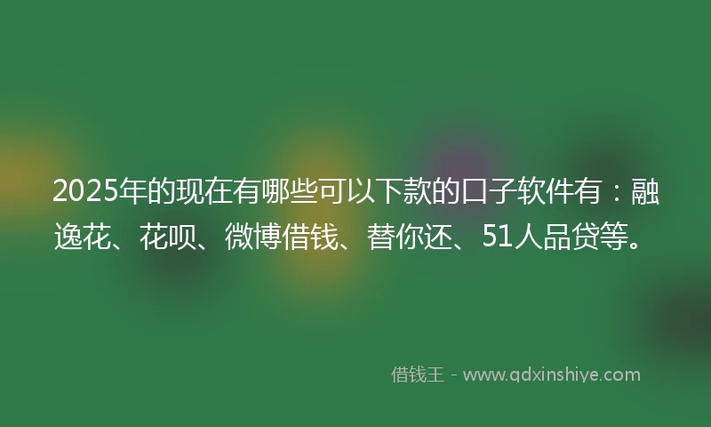 2025年的现在有哪些可以下款的口子软件有：融逸花、花呗、微博借钱、替你还、51人品贷等。