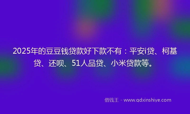 2025年的豆豆钱贷款好下款不有:平安i贷、柯基贷、还呗、51人品贷、小米贷款等。
