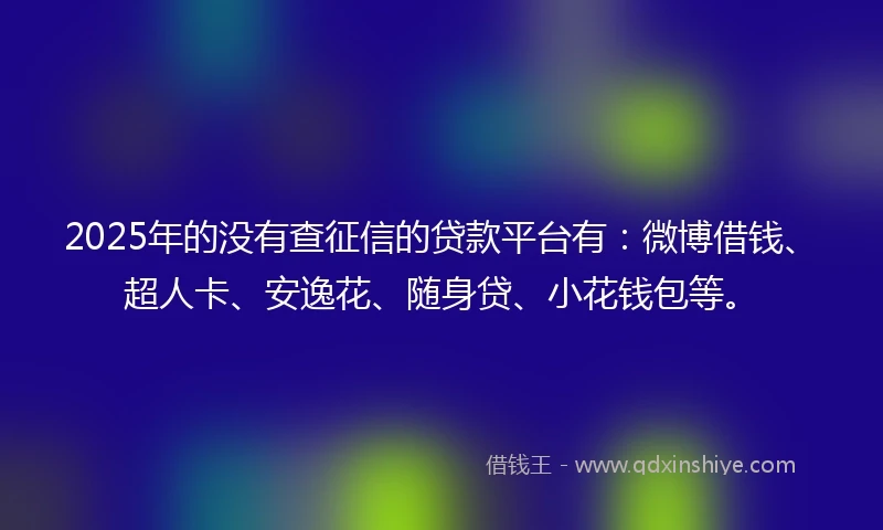2025年的没有查征信的贷款平台有：微博借钱、超人卡、安逸花、随身贷、小花钱包等。