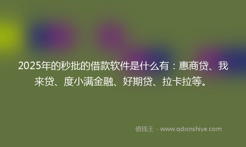 2025年的秒批的借款软件是什么有：惠商贷、我来贷、度小满金融、好期贷、拉卡拉等。